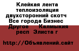Клейкая лента, теплоизоляция, двухсторонний скотч - Все города Бизнес » Другое   . Калмыкия респ.,Элиста г.
